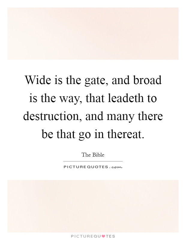 Wide is the gate, and broad is the way, that leadeth to destruction, and many there be that go in thereat Picture Quote #1