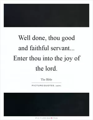 Well done, thou good and faithful servant... Enter thou into the joy of the lord Picture Quote #1