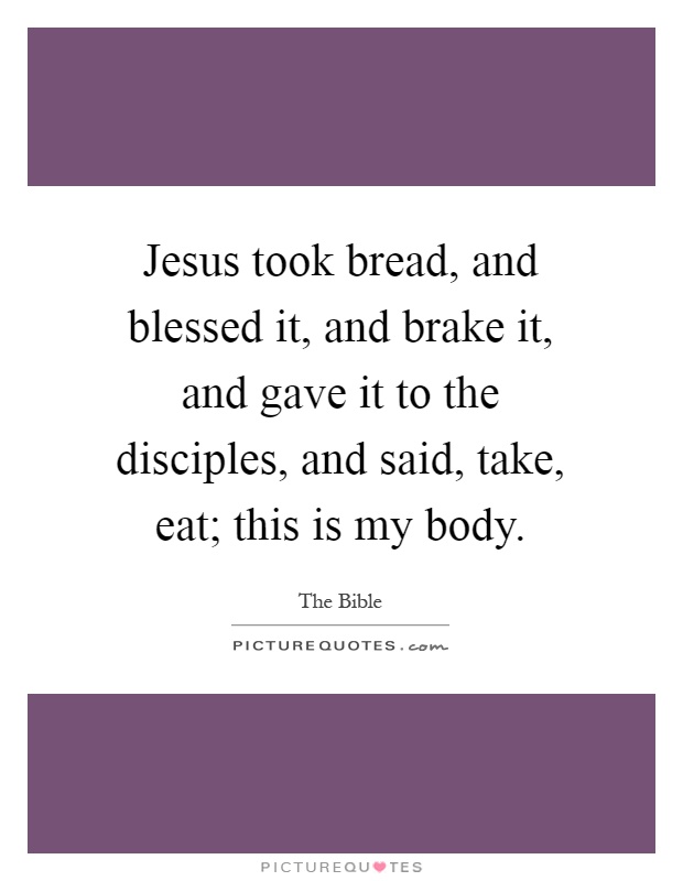 Jesus took bread, and blessed it, and brake it, and gave it to the disciples, and said, take, eat; this is my body Picture Quote #1