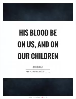 His blood be on us, and on our children Picture Quote #1