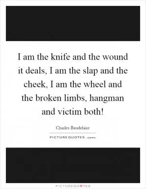I am the knife and the wound it deals, I am the slap and the cheek, I am the wheel and the broken limbs, hangman and victim both! Picture Quote #1