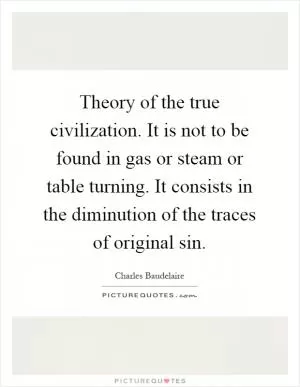 Theory of the true civilization. It is not to be found in gas or steam or table turning. It consists in the diminution of the traces of original sin Picture Quote #1