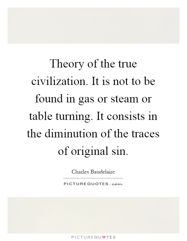 Theory of the true civilization. It is not to be found in gas or steam or table turning. It consists in the diminution of the traces of original sin Picture Quote #1