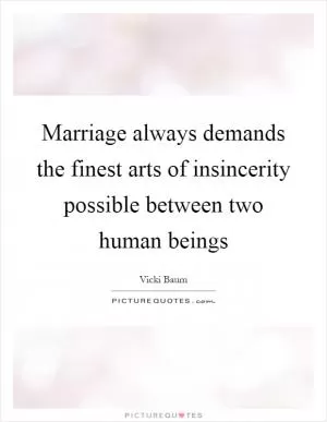 Marriage always demands the finest arts of insincerity possible between two human beings Picture Quote #1