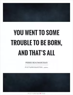 You went to some trouble to be born, and that’s all Picture Quote #1