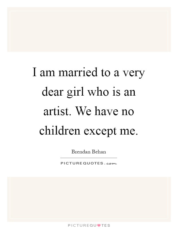 I am married to a very dear girl who is an artist. We have no children except me Picture Quote #1
