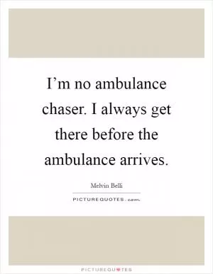 I’m no ambulance chaser. I always get there before the ambulance arrives Picture Quote #1