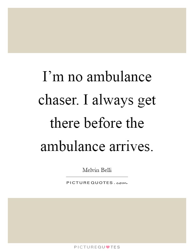 I'm no ambulance chaser. I always get there before the ambulance arrives Picture Quote #1