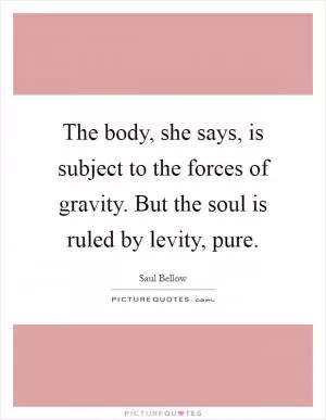 The body, she says, is subject to the forces of gravity. But the soul is ruled by levity, pure Picture Quote #1
