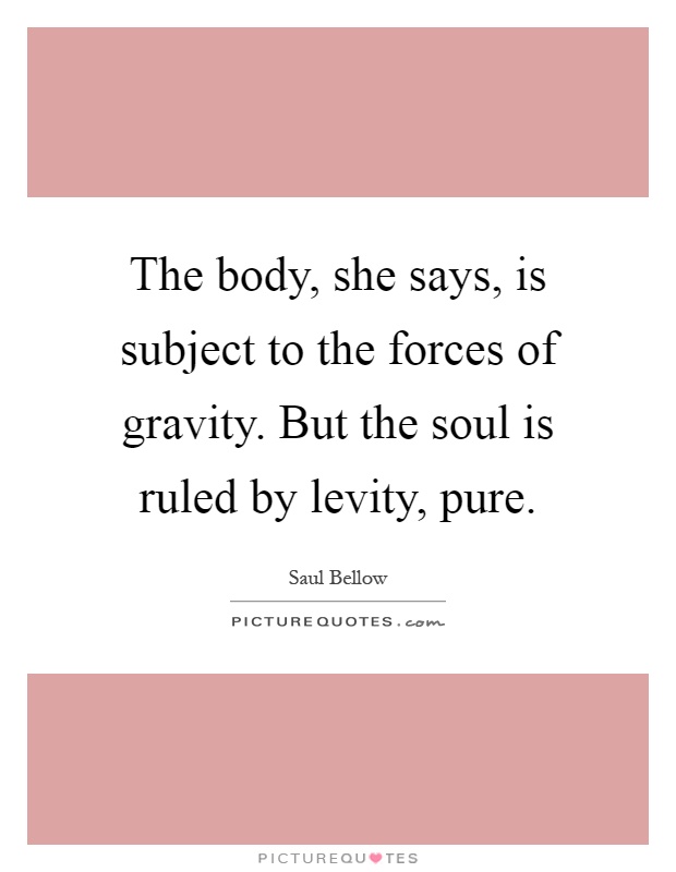 The body, she says, is subject to the forces of gravity. But the soul is ruled by levity, pure Picture Quote #1