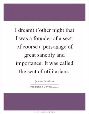 I dreamt t’other night that I was a founder of a sect; of course a personage of great sanctity and importance. It was called the sect of utilitarians Picture Quote #1