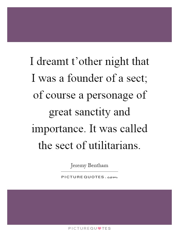 I dreamt t'other night that I was a founder of a sect; of course a personage of great sanctity and importance. It was called the sect of utilitarians Picture Quote #1