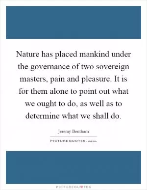 Nature has placed mankind under the governance of two sovereign masters, pain and pleasure. It is for them alone to point out what we ought to do, as well as to determine what we shall do Picture Quote #1
