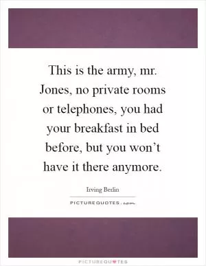 This is the army, mr. Jones, no private rooms or telephones, you had your breakfast in bed before, but you won’t have it there anymore Picture Quote #1
