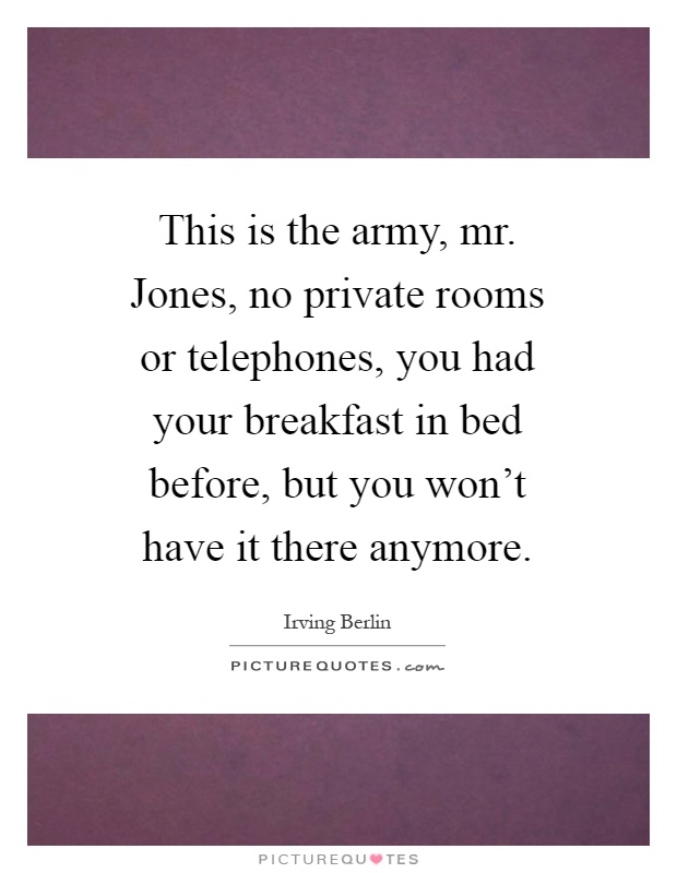 This is the army, mr. Jones, no private rooms or telephones, you had your breakfast in bed before, but you won't have it there anymore Picture Quote #1