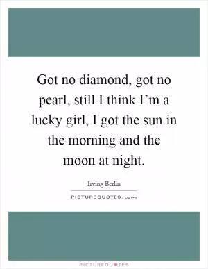 Got no diamond, got no pearl, still I think I’m a lucky girl, I got the sun in the morning and the moon at night Picture Quote #1