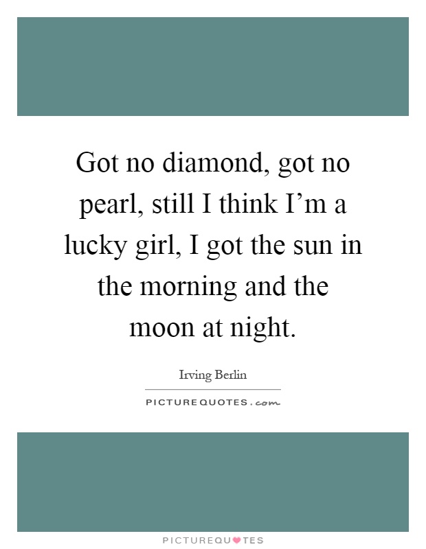 Got no diamond, got no pearl, still I think I'm a lucky girl, I got the sun in the morning and the moon at night Picture Quote #1