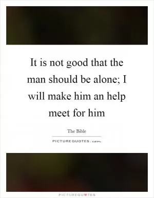 It is not good that the man should be alone; I will make him an help meet for him Picture Quote #1