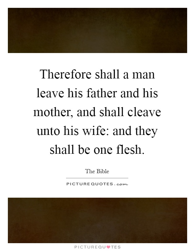 Therefore shall a man leave his father and his mother, and shall cleave unto his wife: and they shall be one flesh Picture Quote #1