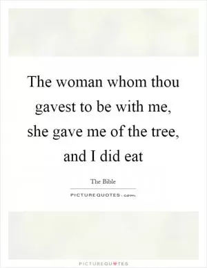 The woman whom thou gavest to be with me, she gave me of the tree, and I did eat Picture Quote #1