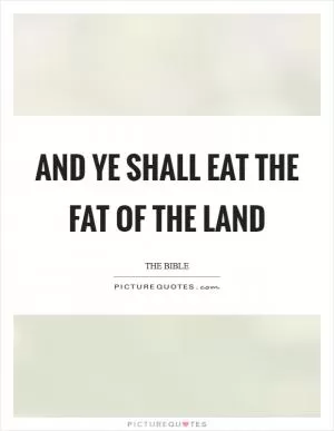 And ye shall eat the fat of the land Picture Quote #1