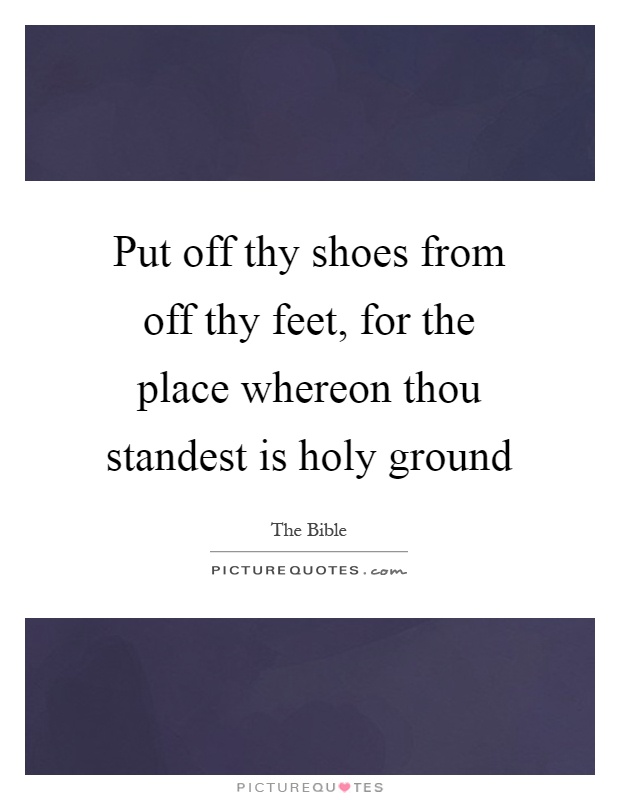 Put off thy shoes from off thy feet, for the place whereon thou standest is holy ground Picture Quote #1