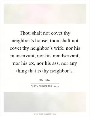 Thou shalt not covet thy neighbor’s house, thou shalt not covet thy neighbor’s wife, nor his manservant, nor his maidservant, nor his ox, nor his ass, nor any thing that is thy neighbor’s Picture Quote #1