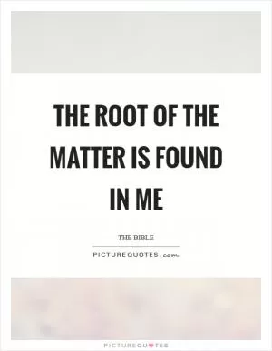 The root of the matter is found in me Picture Quote #1