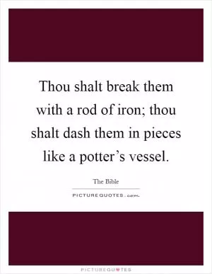 Thou shalt break them with a rod of iron; thou shalt dash them in pieces like a potter’s vessel Picture Quote #1