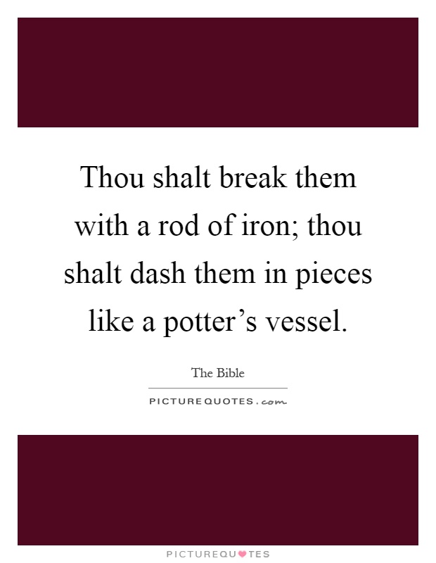 Thou shalt break them with a rod of iron; thou shalt dash them in pieces like a potter's vessel Picture Quote #1