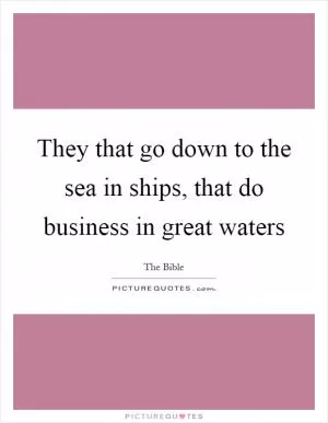 They that go down to the sea in ships, that do business in great waters Picture Quote #1