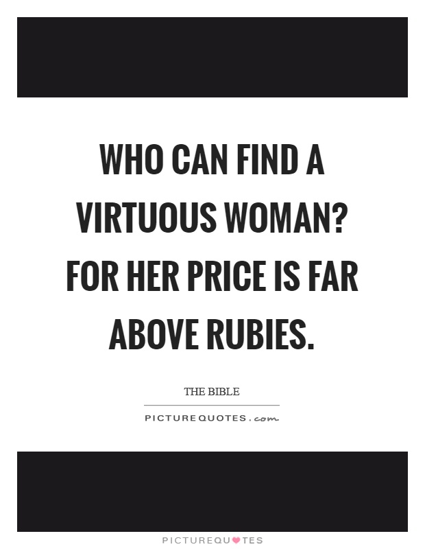 Who can find a virtuous woman? For her price is far above rubies Picture Quote #1