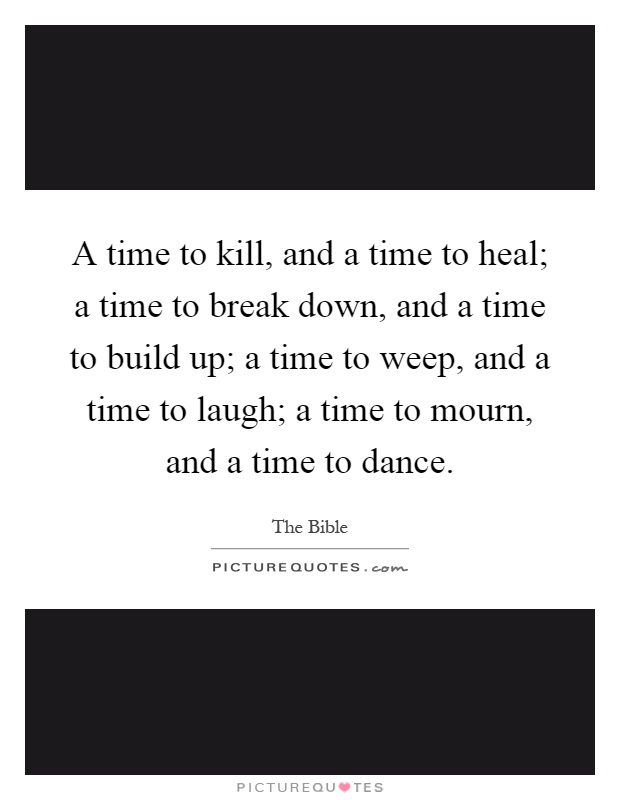 A time to kill, and a time to heal; a time to break down, and a time to build up; a time to weep, and a time to laugh; a time to mourn, and a time to dance Picture Quote #1