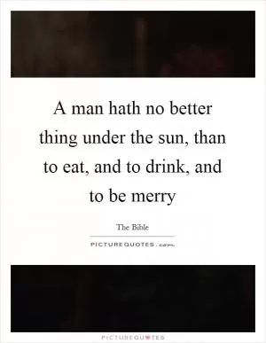 A man hath no better thing under the sun, than to eat, and to drink, and to be merry Picture Quote #1