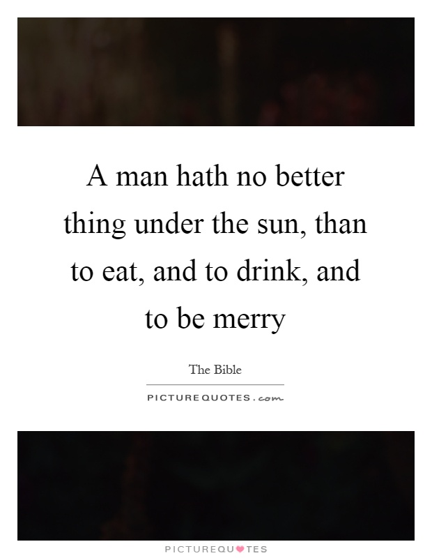 A man hath no better thing under the sun, than to eat, and to drink, and to be merry Picture Quote #1