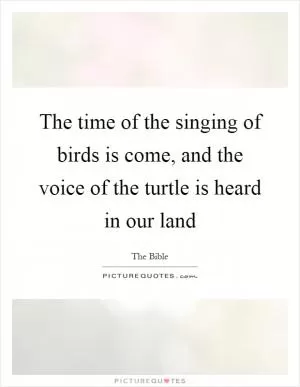 The time of the singing of birds is come, and the voice of the turtle is heard in our land Picture Quote #1