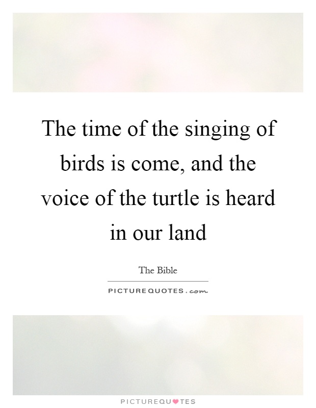The time of the singing of birds is come, and the voice of the turtle is heard in our land Picture Quote #1