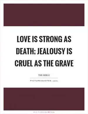 Love is strong as death; jealousy is cruel as the grave Picture Quote #1