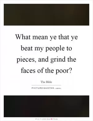 What mean ye that ye beat my people to pieces, and grind the faces of the poor? Picture Quote #1