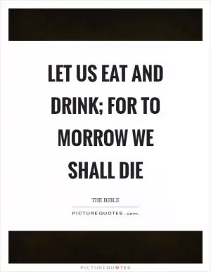 Let us eat and drink; for to morrow we shall die Picture Quote #1
