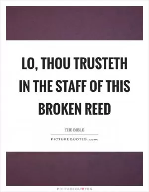 Lo, thou trusteth in the staff of this broken reed Picture Quote #1