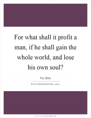 For what shall it profit a man, if he shall gain the whole world, and lose his own soul? Picture Quote #1