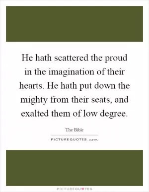 He hath scattered the proud in the imagination of their hearts. He hath put down the mighty from their seats, and exalted them of low degree Picture Quote #1