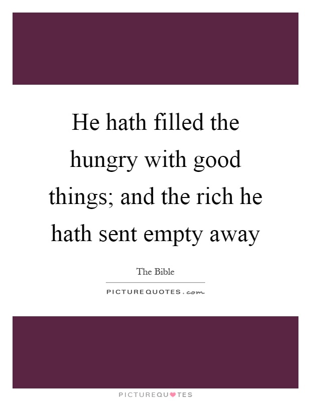 He hath filled the hungry with good things; and the rich he hath sent empty away Picture Quote #1