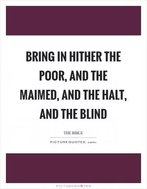 Bring in hither the poor, and the maimed, and the halt, and the blind Picture Quote #1
