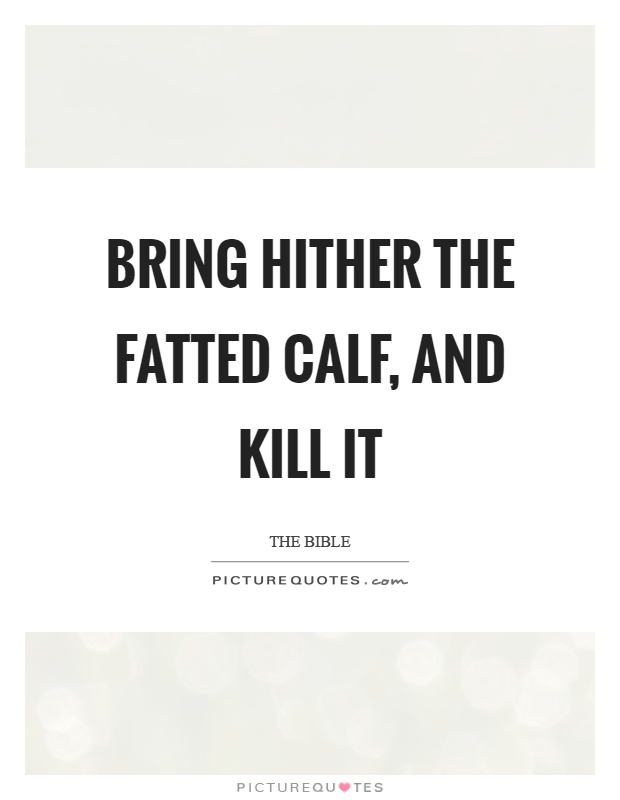 Bring hither the fatted calf, and kill it Picture Quote #1