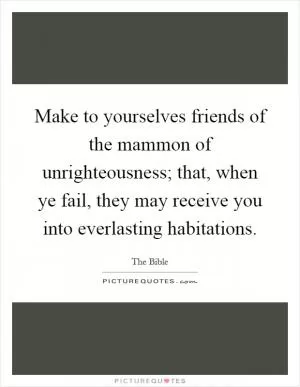Make to yourselves friends of the mammon of unrighteousness; that, when ye fail, they may receive you into everlasting habitations Picture Quote #1