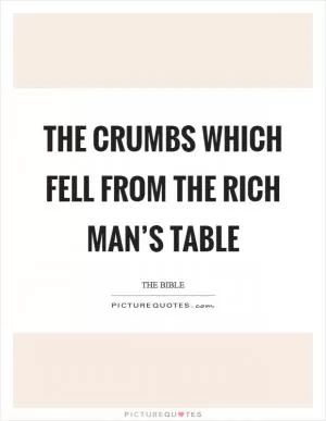 The crumbs which fell from the rich man’s table Picture Quote #1