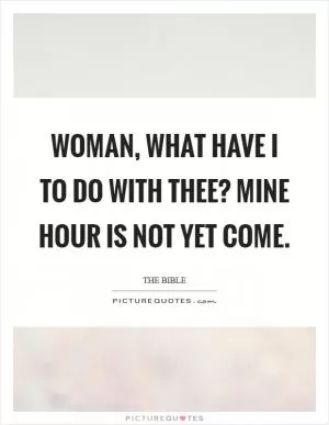 Woman, what have I to do with thee? Mine hour is not yet come Picture Quote #1