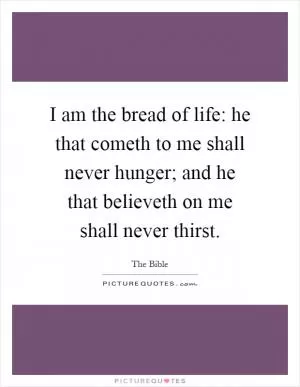 I am the bread of life: he that cometh to me shall never hunger; and he that believeth on me shall never thirst Picture Quote #1
